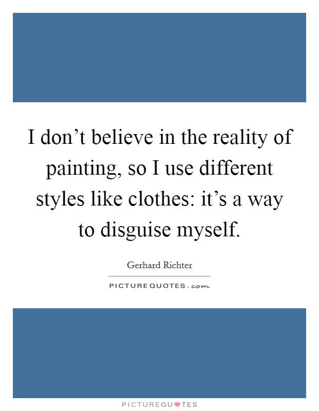 I don't believe in the reality of painting, so I use different styles like clothes: it's a way to disguise myself. Picture Quote #1