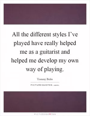 All the different styles I’ve played have really helped me as a guitarist and helped me develop my own way of playing Picture Quote #1