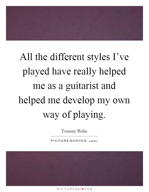 All the different styles I've played have really helped me as a guitarist and helped me develop my own way of playing. Picture Quote #1