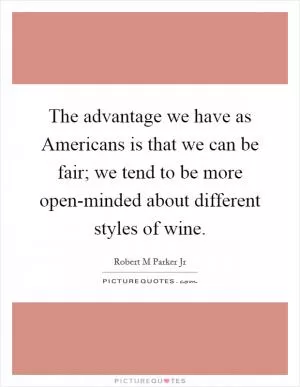 The advantage we have as Americans is that we can be fair; we tend to be more open-minded about different styles of wine Picture Quote #1