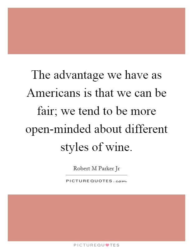 The advantage we have as Americans is that we can be fair; we tend to be more open-minded about different styles of wine. Picture Quote #1