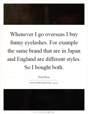 Whenever I go overseas I buy funny eyelashes. For example the same brand that are in Japan and England are different styles. So I bought both Picture Quote #1