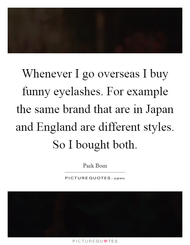 Whenever I go overseas I buy funny eyelashes. For example the same brand that are in Japan and England are different styles. So I bought both. Picture Quote #1