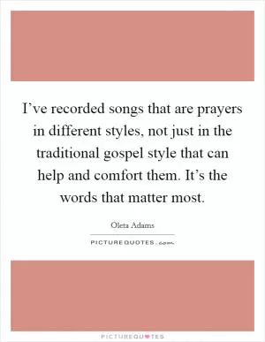I’ve recorded songs that are prayers in different styles, not just in the traditional gospel style that can help and comfort them. It’s the words that matter most Picture Quote #1