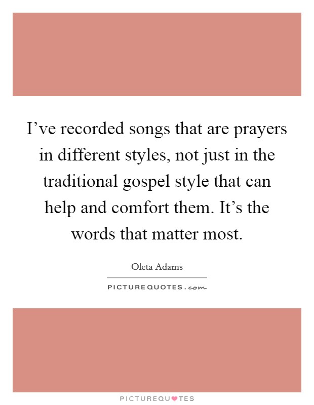 I've recorded songs that are prayers in different styles, not just in the traditional gospel style that can help and comfort them. It's the words that matter most. Picture Quote #1