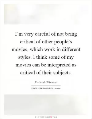 I’m very careful of not being critical of other people’s movies, which work in different styles. I think some of my movies can be interpreted as critical of their subjects Picture Quote #1