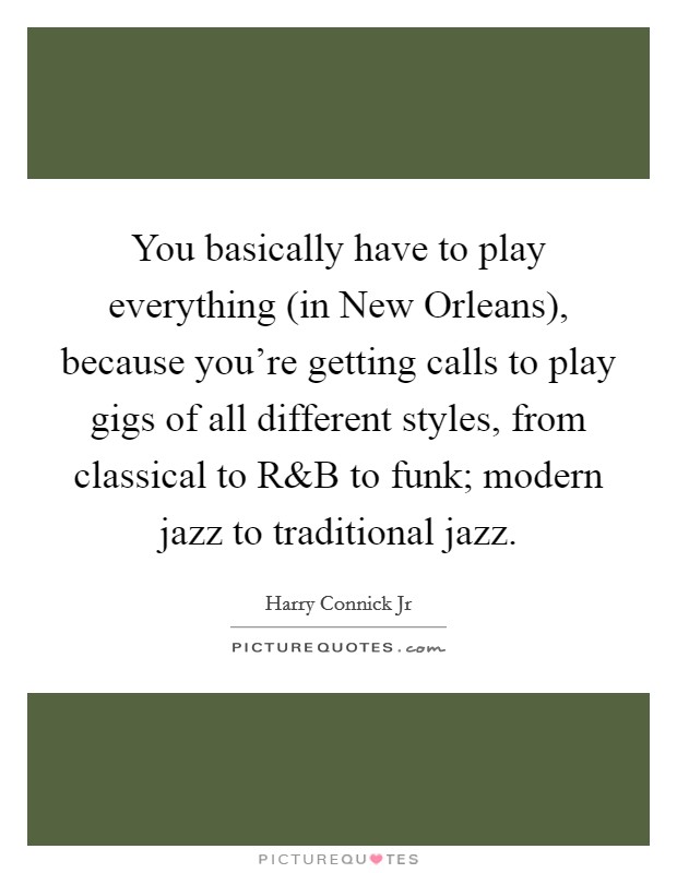 You basically have to play everything (in New Orleans), because you're getting calls to play gigs of all different styles, from classical to R Picture Quote #1