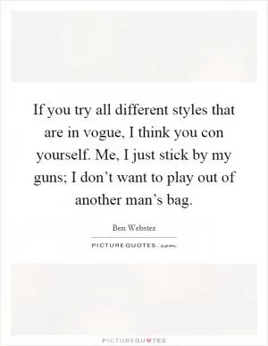 If you try all different styles that are in vogue, I think you con yourself. Me, I just stick by my guns; I don’t want to play out of another man’s bag Picture Quote #1