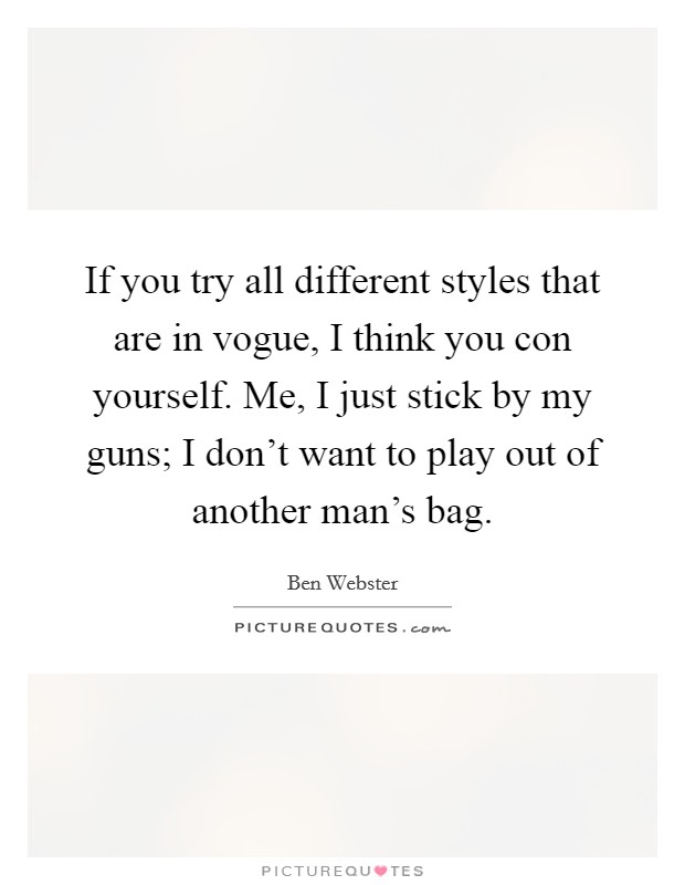 If you try all different styles that are in vogue, I think you con yourself. Me, I just stick by my guns; I don't want to play out of another man's bag. Picture Quote #1