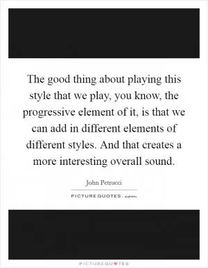 The good thing about playing this style that we play, you know, the progressive element of it, is that we can add in different elements of different styles. And that creates a more interesting overall sound Picture Quote #1