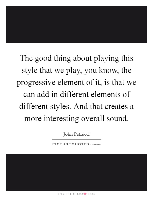 The good thing about playing this style that we play, you know, the progressive element of it, is that we can add in different elements of different styles. And that creates a more interesting overall sound. Picture Quote #1