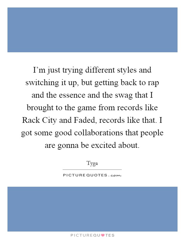 I'm just trying different styles and switching it up, but getting back to rap and the essence and the swag that I brought to the game from records like Rack City and Faded, records like that. I got some good collaborations that people are gonna be excited about. Picture Quote #1