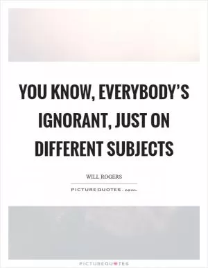 You know, everybody’s ignorant, just on different subjects Picture Quote #1