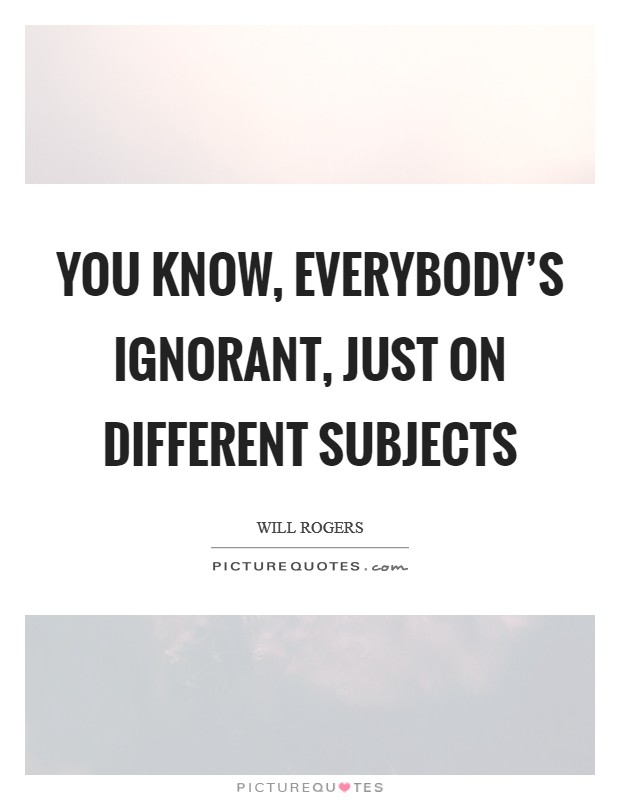 You know, everybody's ignorant, just on different subjects Picture Quote #1