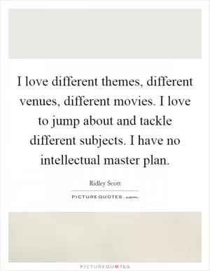 I love different themes, different venues, different movies. I love to jump about and tackle different subjects. I have no intellectual master plan Picture Quote #1