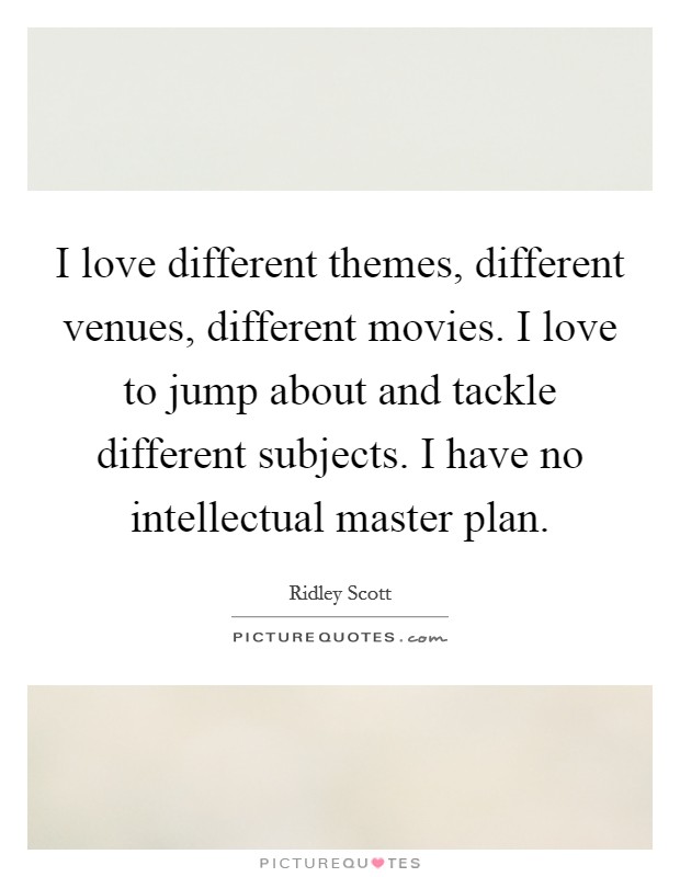 I love different themes, different venues, different movies. I love to jump about and tackle different subjects. I have no intellectual master plan. Picture Quote #1