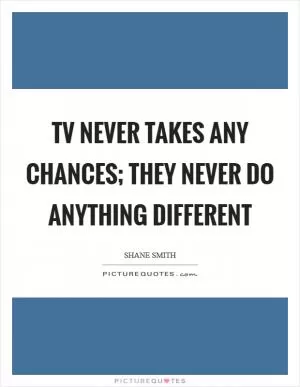 TV never takes any chances; they never do anything different Picture Quote #1