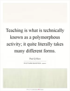Teaching is what is technically known as a polymorphous activity; it quite literally takes many different forms Picture Quote #1