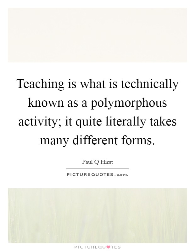 Teaching is what is technically known as a polymorphous activity; it quite literally takes many different forms. Picture Quote #1