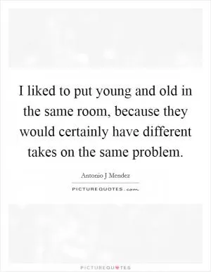 I liked to put young and old in the same room, because they would certainly have different takes on the same problem Picture Quote #1