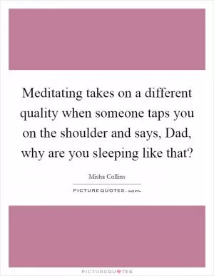 Meditating takes on a different quality when someone taps you on the shoulder and says, Dad, why are you sleeping like that? Picture Quote #1