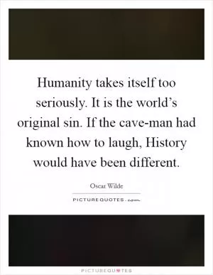 Humanity takes itself too seriously. It is the world’s original sin. If the cave-man had known how to laugh, History would have been different Picture Quote #1