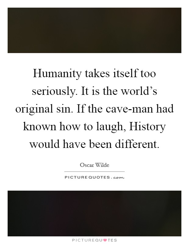 Humanity takes itself too seriously. It is the world's original sin. If the cave-man had known how to laugh, History would have been different. Picture Quote #1