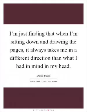 I’m just finding that when I’m sitting down and drawing the pages, it always takes me in a different direction than what I had in mind in my head Picture Quote #1
