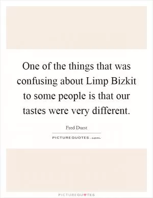 One of the things that was confusing about Limp Bizkit to some people is that our tastes were very different Picture Quote #1