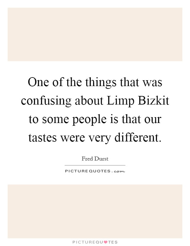 One of the things that was confusing about Limp Bizkit to some people is that our tastes were very different. Picture Quote #1