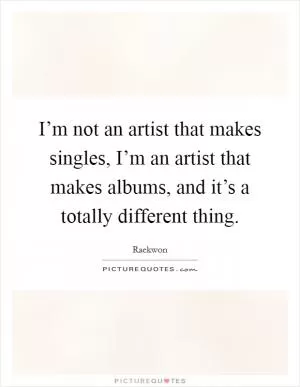 I’m not an artist that makes singles, I’m an artist that makes albums, and it’s a totally different thing Picture Quote #1
