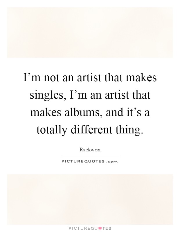 I'm not an artist that makes singles, I'm an artist that makes albums, and it's a totally different thing. Picture Quote #1