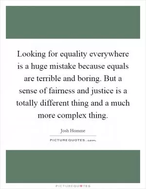 Looking for equality everywhere is a huge mistake because equals are terrible and boring. But a sense of fairness and justice is a totally different thing and a much more complex thing Picture Quote #1
