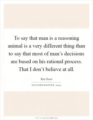 To say that man is a reasoning animal is a very different thing than to say that most of man’s decisions are based on his rational process. That I don’t believe at all Picture Quote #1