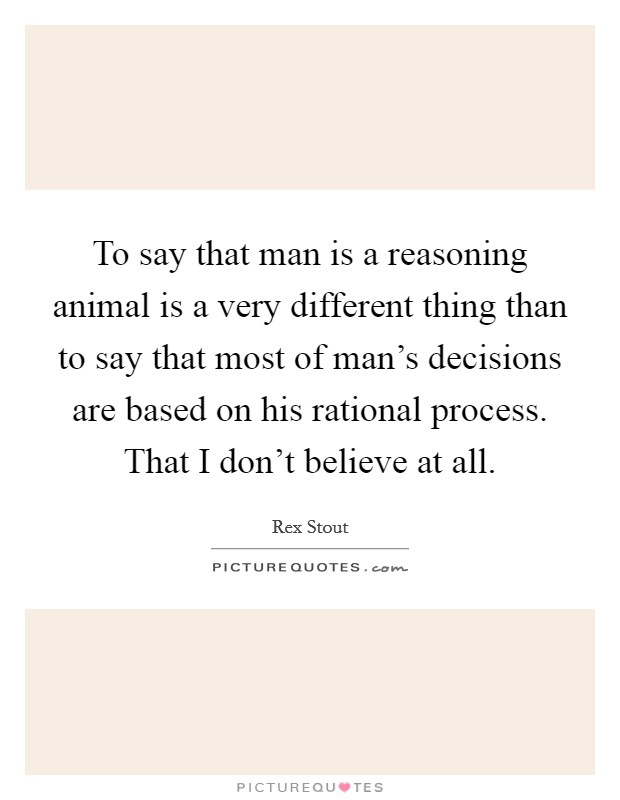 To say that man is a reasoning animal is a very different thing than to say that most of man's decisions are based on his rational process. That I don't believe at all. Picture Quote #1