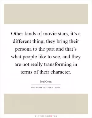 Other kinds of movie stars, it’s a different thing, they bring their persona to the part and that’s what people like to see, and they are not really transforming in terms of their character Picture Quote #1