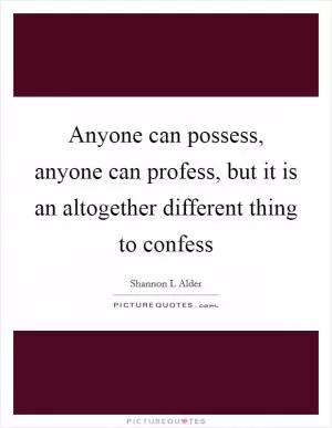 Anyone can possess, anyone can profess, but it is an altogether different thing to confess Picture Quote #1