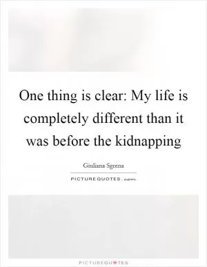 One thing is clear: My life is completely different than it was before the kidnapping Picture Quote #1