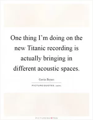 One thing I’m doing on the new Titanic recording is actually bringing in different acoustic spaces Picture Quote #1