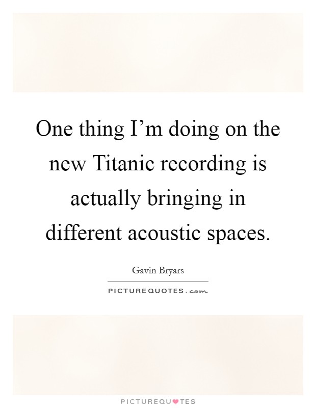 One thing I’m doing on the new Titanic recording is actually bringing in different acoustic spaces Picture Quote #1