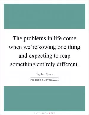 The problems in life come when we’re sowing one thing and expecting to reap something entirely different Picture Quote #1