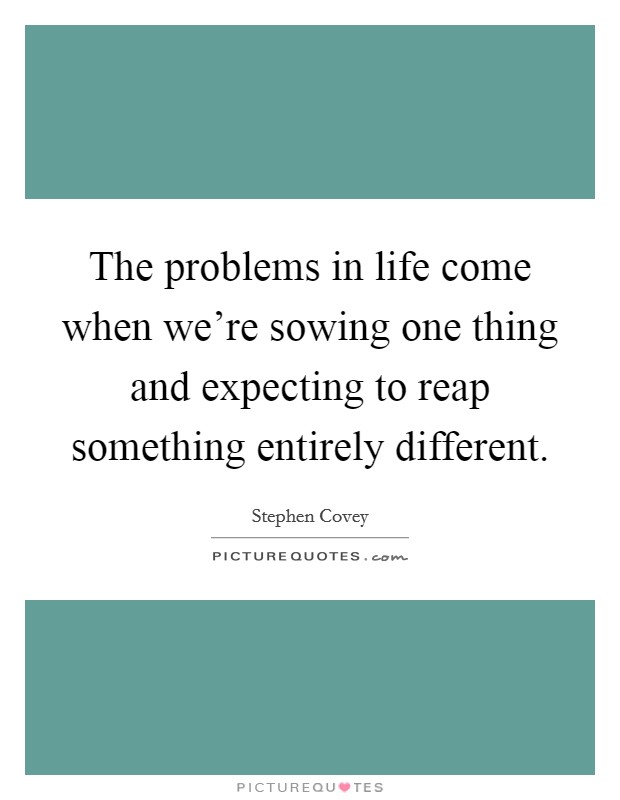 The problems in life come when we're sowing one thing and expecting to reap something entirely different. Picture Quote #1