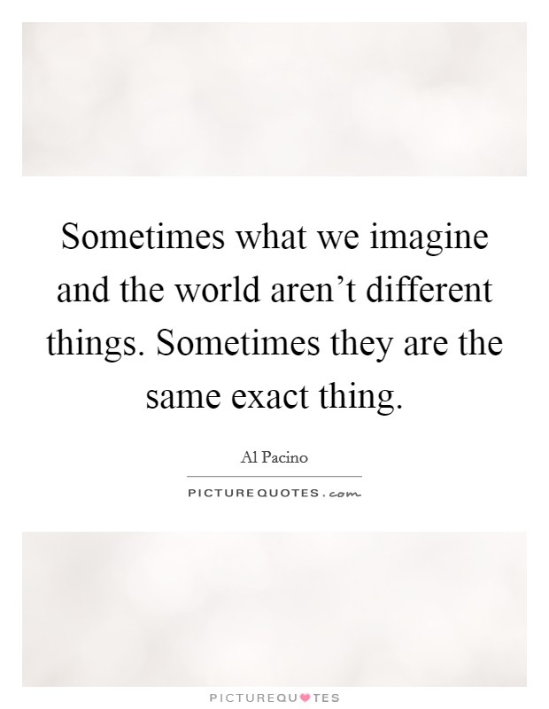 Sometimes what we imagine and the world aren't different things. Sometimes they are the same exact thing. Picture Quote #1