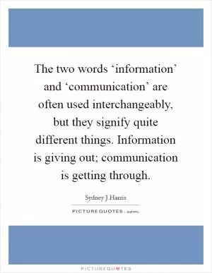 The two words ‘information’ and ‘communication’ are often used interchangeably, but they signify quite different things. Information is giving out; communication is getting through Picture Quote #1