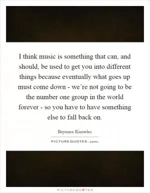 I think music is something that can, and should, be used to get you into different things because eventually what goes up must come down - we’re not going to be the number one group in the world forever - so you have to have something else to fall back on Picture Quote #1