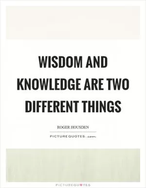Wisdom and knowledge are two different things Picture Quote #1