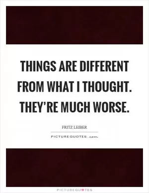 Things are different from what I thought. They’re much worse Picture Quote #1