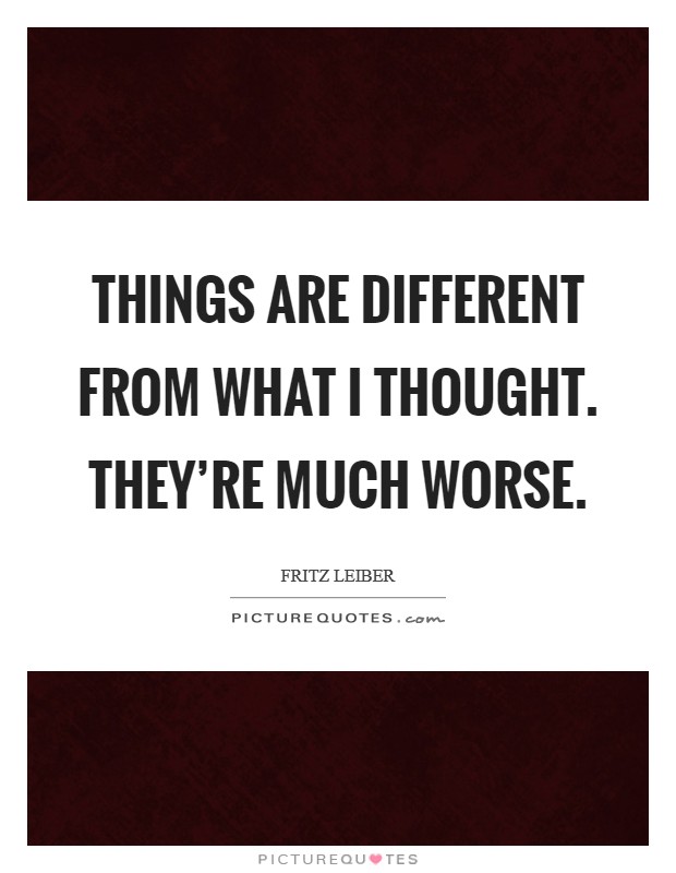 Things are different from what I thought. They're much worse. Picture Quote #1