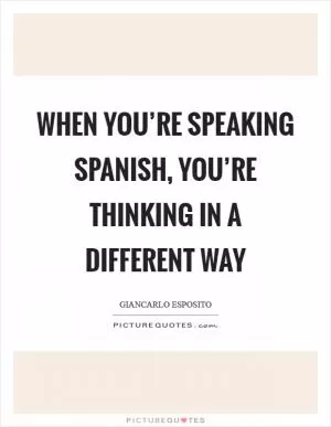 When you’re speaking Spanish, you’re thinking in a different way Picture Quote #1