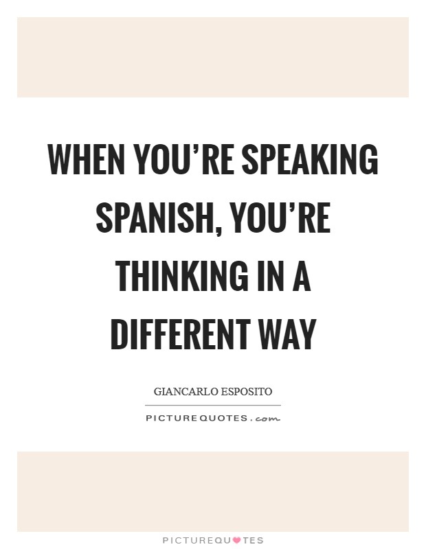 When you're speaking Spanish, you're thinking in a different way Picture Quote #1